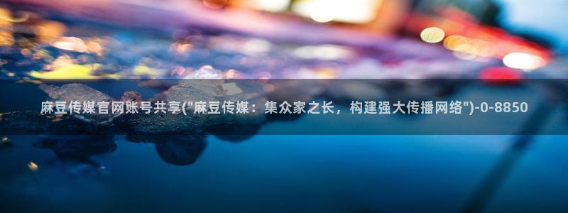 麻豆视频最新页面：麻豆传媒官网账号共享(\