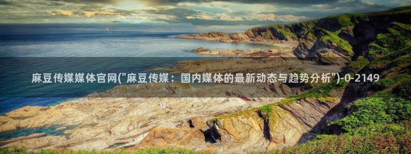 麻豆 最新入口：麻豆传媒媒体官网(\