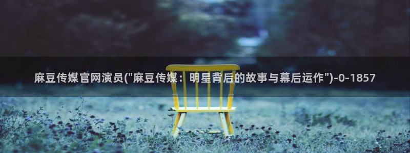 麻豆视频 完整版下载：麻豆传媒官网演员(\