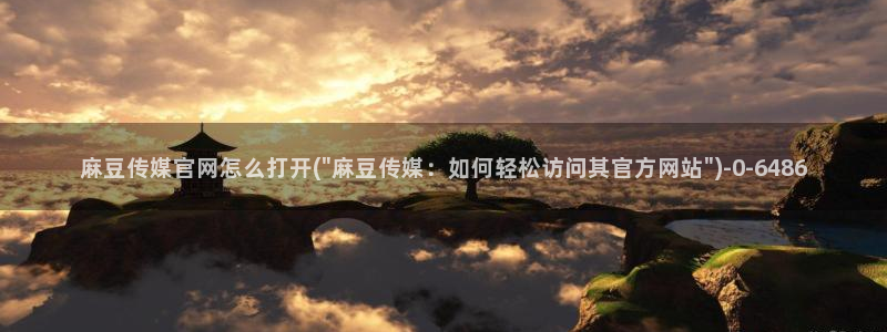 麻豆官方推荐：麻豆传媒官网怎么打开(\